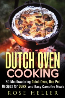 Dutch Oven Cooking: 30 Mouthwatering Dutch Oven, One Pot Recipes for Quick and Easy Campfire Meals