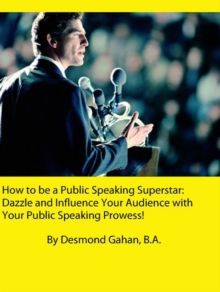 How to be a Public Speaking Superstar: Dazzle and Influence Your Audience with Your Public Speaking Prowess!