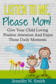 Listen To Me, Please Mom! Give Your Child Loving Positive Attention And Enjoy Those Daily Moments