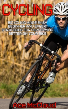 Cycling: Bicycling Made Easy: Beginner and Expert Strategies For Performing Better On Your Bike