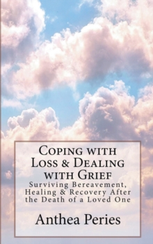 Coping with Loss & Dealing with Grief : Surviving Bereavement, Healing & Recovery After the Death of a Loved One