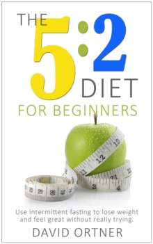 5:2 Diet For Beginners: Using Intermittent Fasting to Lose Weight and Feel Great Without Really Trying