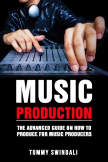 Music Production: The Advanced Guide On How to Produce for Music Producers