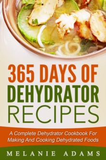 365 Days Of Dehydrator Recipes: A Complete Dehydrator Cookbook For Making And Cooking Dehydrated Foods