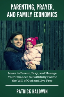 Parenting, Prayer, and Family Economics: Learn to Parent, Pray, and Manage Your Finances to Faithfully Follow the Will of God and Live Free