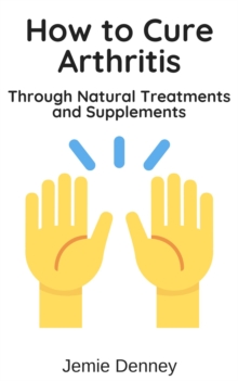 How to Cure Arthritis Through Natural Treatments and Supplements