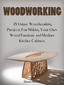 Woodworking: 25 Unique Woodworking Projects For Making Your Own Wood Furniture and Modern Kitchen Cabinets