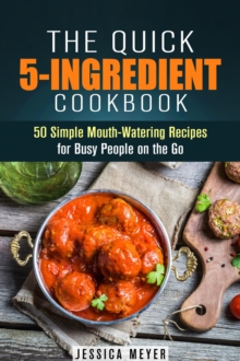 Quick 5-Ingredient Cookbook: 50 Simple Mouth-Watering Recipes for Busy People on the Go