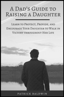 Dad's Guide to Raising a Daughter: Learn to Protect, Provide, and Encourage Your Daughter to Walk in Victory throughout Her Life