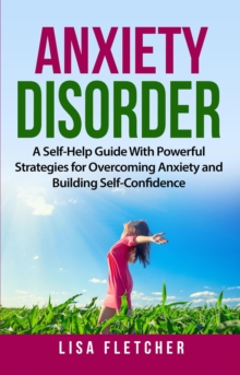 Anxiety Disorder: A Self-Help Guide With Powerful Strategies for Overcoming Anxiety and Building Self-Confidence