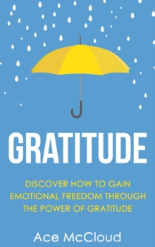 Gratitude: Discover How To Gain Emotional Freedom Through The Power Of Gratitude