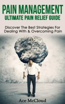 Pain Management: Ultimate Pain Relief Guide: Discover The Best Strategies For Dealing With & Overcoming Pain