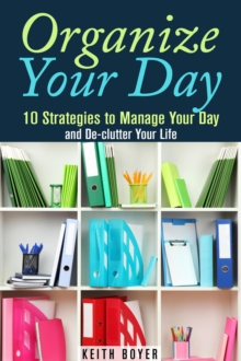 Organize Your Day: 10 Strategies to Manage Your Day and De-clutter Your Life