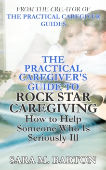 Practical Caregiver's Guide to Rock Star Caregiving: How to Help Someone Who Is Seriously Ill : The Practical Caregiver, #3