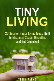 Tiny Living: 20 Smaller House Living Ideas, Built to Maximize Space, Declutter, and Get Organized