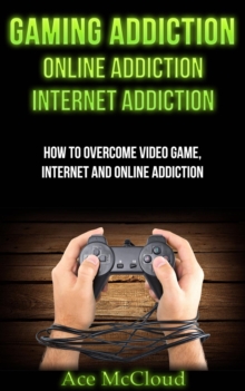 Gaming Addiction: Online Addiction: Internet Addiction: How To Overcome Video Game, Internet, And Online Addiction