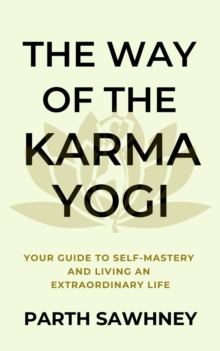 Way of The Karma Yogi: Your Guide to Self-Mastery and Living an Extraordinary Life