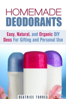 Homemade Deodorants: Easy, Natural, and Organic DIY Deos For Gifting and Personal Use