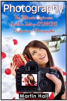 Photography: The Ultimate Beginners Guide to Taking Stunning Professional Photographs