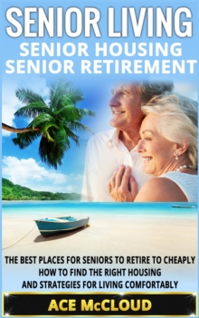 Senior Living: Senior Housing: Senior Retirement: The Best Places For Seniors To Retire To Cheaply, How To Find The Right Housing And Strategies For Living Comfortably