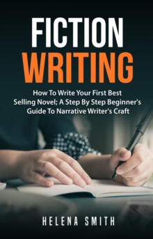 Fiction Writing: How To Write Your First Best Selling Novel; A Step By Step Beginner's Guide To Narrative Writer's Craft