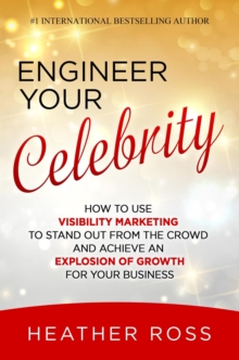 Engineer Your Celebrity: How to Use Visibility Marketing to Stand Out from the Crowd and Achieve an Explosion of Growth for Your Business