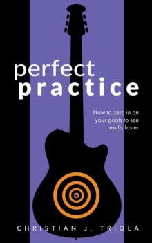 Perfect Practice: How to Zero in on Your Goals and Become a Better Guitar Player Faster