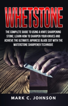 Whetstone: The Complete Guide To Using A Knife Sharpening Stone; Learn How To Sharpen Your Knives And Achieve The Ultimate Japanese Blade Cut With The Waterstone Sharpener Technique