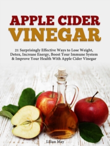 Apple Cider Vinegar: 21 Surprisingly Effective Ways to Lose Weight,  Detox, Increase Energy, Boost Your Immune System & Improve Your Health With Apple Cider Vinegar