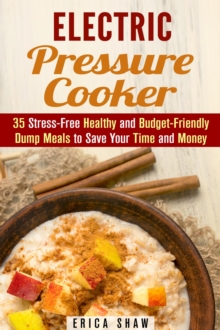 Electric Pressure Cooker : 35 Stress-Free Healthy and Budget-Friendly Dump Meals to Save Your Time and Money