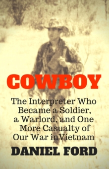 Cowboy: The Interpreter Who Became a Soldier, a Warlord, and One More Casualty of Our War in Vietnam