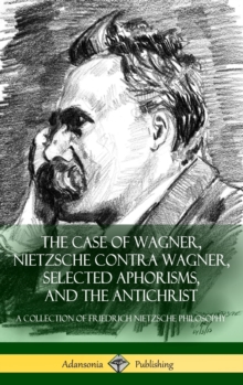 The Case of Wagner, Nietzsche Contra Wagner, Selected Aphorisms, and The Antichrist : A Collection of Friedrich Nietzsche Philosophy (Hardcover)