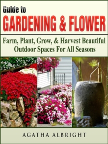 Guide to Gardening & Flowers : Farm, Plant, Grow, & Harvest Beautiful Outdoor Spaces For All Seasons