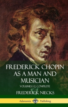 Frederick Chopin as a Man and Musician : Volumes 1-2, Complete (With illustrations and musical staves) (Hardcover)