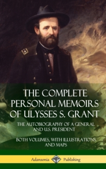 The Complete Personal Memoirs of Ulysses S. Grant : The Autobiography of a General and U.S. President - Both Volumes, with Illustrations and Maps (Hardcover)