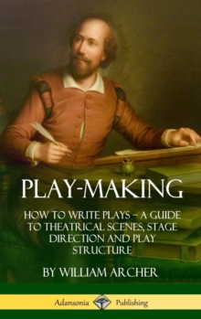 Play-Making : How to Write Plays - A Guide to Theatrical Scenes, Stage Direction and Play Structure (Hardcover)