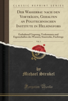 Der Wasserbau Nach Den Vortragen, Gehalten an Polytechnischen Institute in Helsingfors, Vol. 1 : Enthaltend Ursprung, Vorkommen Und Eigenschaften Des Wassers; Stauwerke, Fischwege (Classic Reprint)