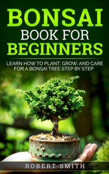 Bonsai Book for Beginners: Learn How to Plant, Grow, and Care for a Bonsai Tree Step by Step