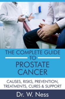 Complete Guide to Prostate Cancer: Causes, Risks, Prevention, Treatments, Cures & Support