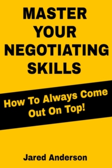 Master Your Negotiating Skills - How to Always Come Out On Top!