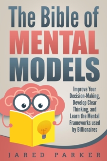 Bible of Mental Models: Improve Your Decision-Making, Develop Clear Thinking, and Learn the Mental Frameworks used by Billionaires