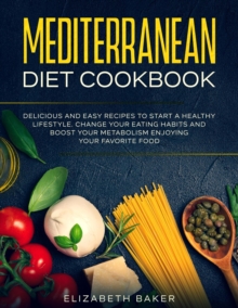 Mediterranean Diet Cookbook: Delicious and Easy Recipes to Start A Healthy Lifestyle. Change Your Eating Habits and Boost Your Metabolism Enjoying Your Favorite Food.