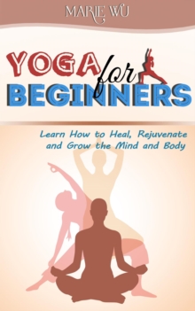 Yoga for Beginners. Learn How to Heal, Rejuvenate and Grow the Mind and Body