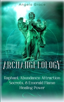 Archangelology: Raphael, Abundance Attraction Secrets, & Emerald Flame Healing Power Archangelology Book Series 3, Angelic Magic : Archangelology, #3