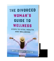 Divorced Woman's Guide To Wellness: Steps To Vital Health And Wellbeing