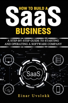 How to Build a SaaS Business: A Step-by-Step Guide to Starting and Operating a Software Company