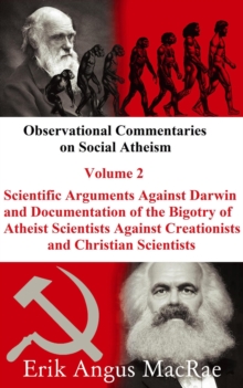 Scientific Arguments Against Darwin and Documentation of the Bigotry of Atheist Scientists Against Creationists and Christian Scientists : Observational Commentaries on Social Atheism, #2