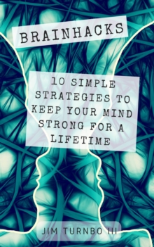 Brainhacks: 10 Simple Strategies To Keep Your Mind Strong For A Lifetime