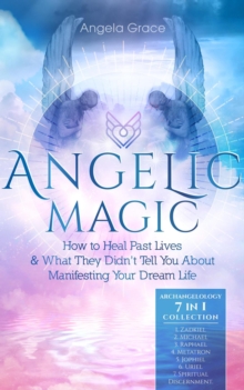 Angelic Magic: How to Heal Past Lives & What They Didn't Tell You About Manifesting Your Dream Life : Archangelology