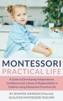 Montessori Practical Life : A Guide to Developing Independence, Confidence and a Sense of Responsibility in Children Using Montessori Practical Life.